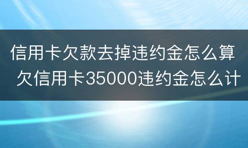 信用卡欠款去掉违约金怎么算 欠信用卡35000违约金怎么计算