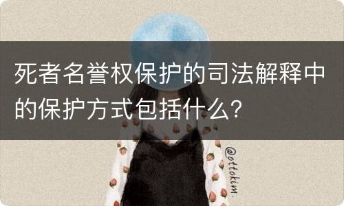 死者名誉权保护的司法解释中的保护方式包括什么？