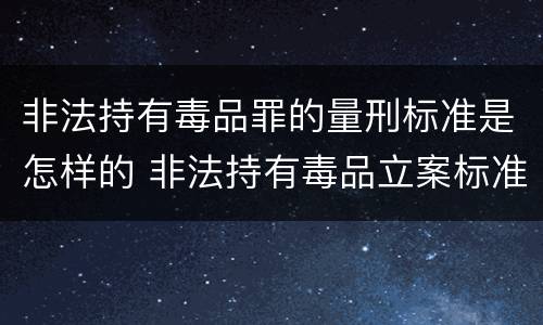 非法持有毒品罪的量刑标准是怎样的 非法持有毒品立案标准:非法持有毒品量刑标准是什么