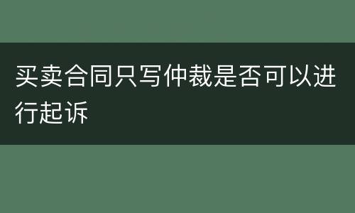 买卖合同只写仲裁是否可以进行起诉