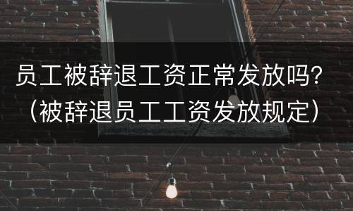 员工被辞退工资正常发放吗？（被辞退员工工资发放规定）