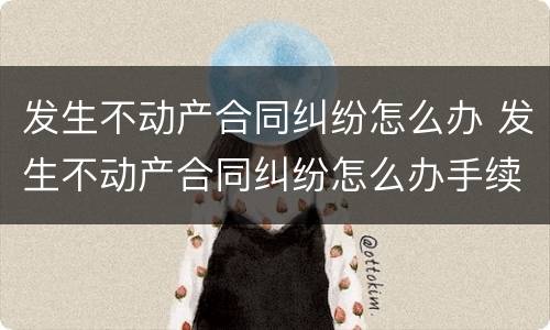 发生不动产合同纠纷怎么办 发生不动产合同纠纷怎么办手续