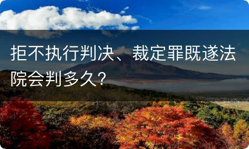 拒不执行判决、裁定罪既遂法院会判多久?