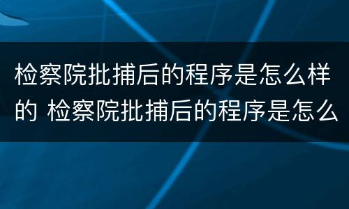 检察院批捕后的程序是怎么样的 检察院批捕后的程序是怎么样的呀