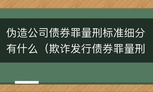 伪造公司债券罪量刑标准细分有什么（欺诈发行债券罪量刑）