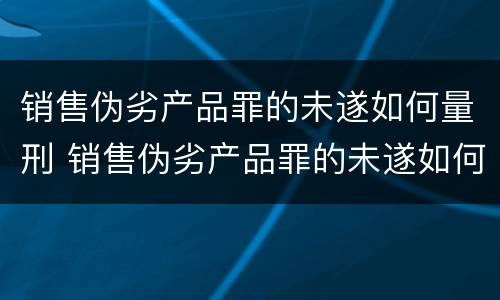 销售伪劣产品罪的未遂如何量刑 销售伪劣产品罪的未遂如何量刑