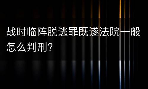 战时临阵脱逃罪既遂法院一般怎么判刑?