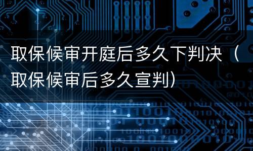 取保候审开庭后多久下判决（取保候审后多久宣判）