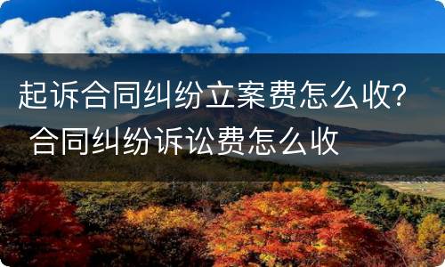起诉合同纠纷立案费怎么收？ 合同纠纷诉讼费怎么收