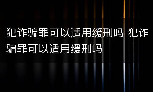 犯诈骗罪可以适用缓刑吗 犯诈骗罪可以适用缓刑吗