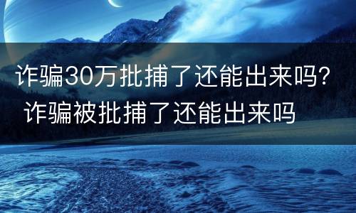 诈骗30万批捕了还能出来吗？ 诈骗被批捕了还能出来吗
