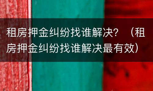 租房押金纠纷找谁解决？（租房押金纠纷找谁解决最有效）