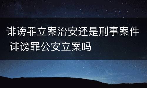 诽谤罪立案治安还是刑事案件 诽谤罪公安立案吗