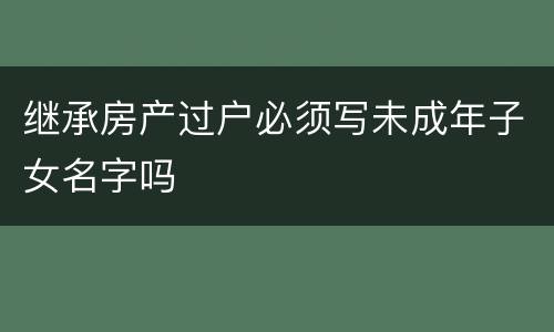 继承房产过户必须写未成年子女名字吗
