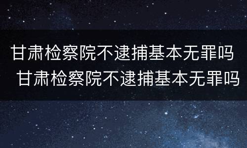 甘肃检察院不逮捕基本无罪吗 甘肃检察院不逮捕基本无罪吗