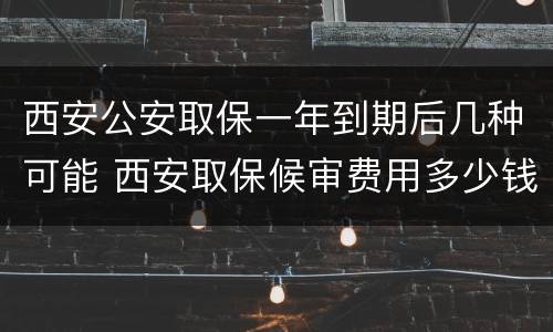 西安公安取保一年到期后几种可能 西安取保候审费用多少钱