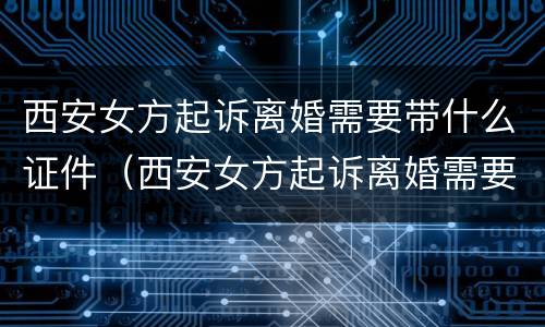 西安女方起诉离婚需要带什么证件（西安女方起诉离婚需要带什么证件去）