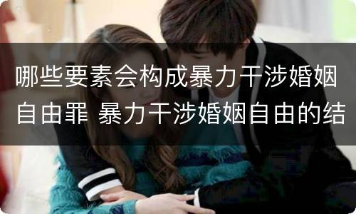 哪些要素会构成暴力干涉婚姻自由罪 暴力干涉婚姻自由的结果加重犯