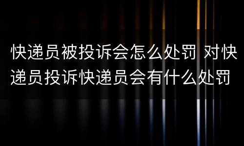 快递员被投诉会怎么处罚 对快递员投诉快递员会有什么处罚