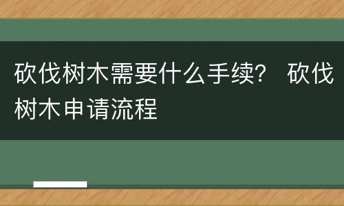 砍伐树木需要什么手续？ 砍伐树木申请流程