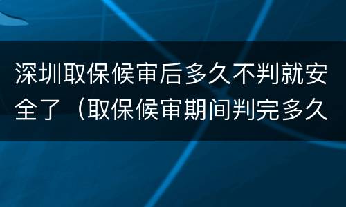 深圳取保候审后多久不判就安全了（取保候审期间判完多久执行）