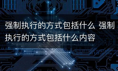 强制执行的方式包括什么 强制执行的方式包括什么内容