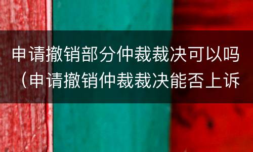 申请撤销部分仲裁裁决可以吗（申请撤销仲裁裁决能否上诉）