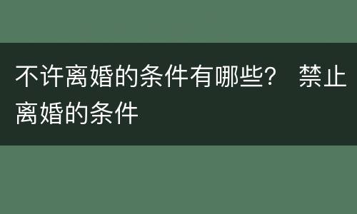 不许离婚的条件有哪些？ 禁止离婚的条件