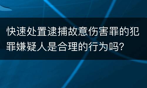 快速处置逮捕故意伤害罪的犯罪嫌疑人是合理的行为吗？