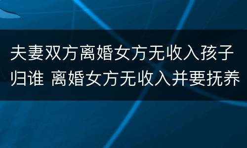 夫妻双方离婚女方无收入孩子归谁 离婚女方无收入并要抚养孩子