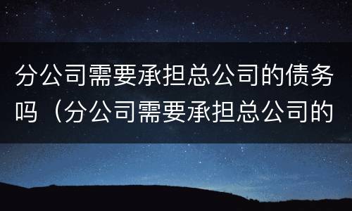 分公司需要承担总公司的债务吗（分公司需要承担总公司的债务吗为什么）