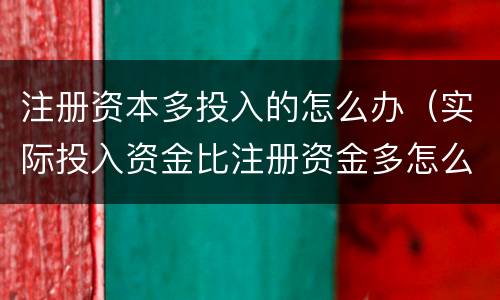 注册资本多投入的怎么办（实际投入资金比注册资金多怎么办）