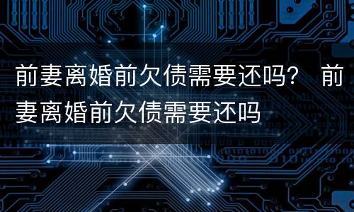 前妻离婚前欠债需要还吗？ 前妻离婚前欠债需要还吗