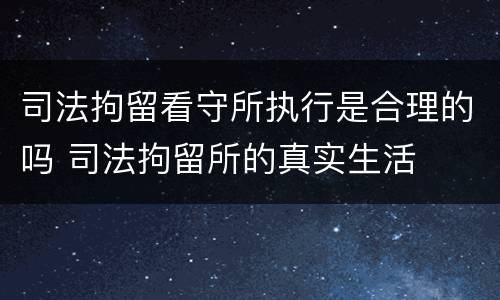 司法拘留看守所执行是合理的吗 司法拘留所的真实生活