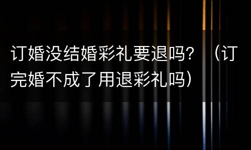 订婚没结婚彩礼要退吗？（订完婚不成了用退彩礼吗）