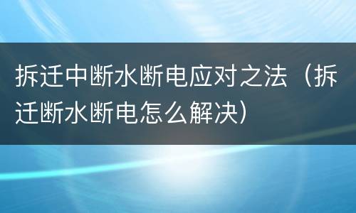 拆迁中断水断电应对之法（拆迁断水断电怎么解决）