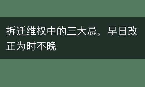 拆迁维权中的三大忌，早日改正为时不晚