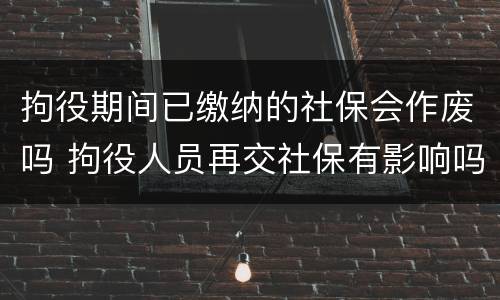 拘役期间已缴纳的社保会作废吗 拘役人员再交社保有影响吗