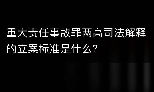 重大责任事故罪两高司法解释的立案标准是什么？