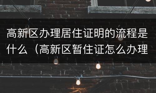 高新区办理居住证明的流程是什么（高新区暂住证怎么办理）