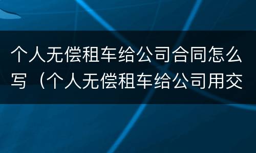 个人无偿租车给公司合同怎么写（个人无偿租车给公司用交个税吗）