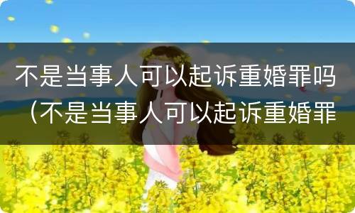 不是当事人可以起诉重婚罪吗（不是当事人可以起诉重婚罪吗）