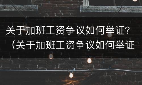 关于加班工资争议如何举证？（关于加班工资争议如何举证书）