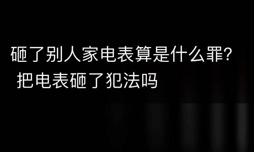 砸了别人家电表算是什么罪？ 把电表砸了犯法吗