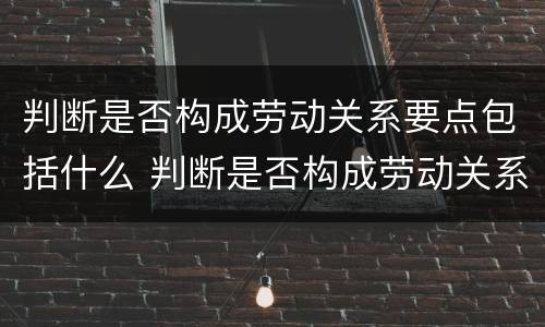 判断是否构成劳动关系要点包括什么 判断是否构成劳动关系要点包括什么内容