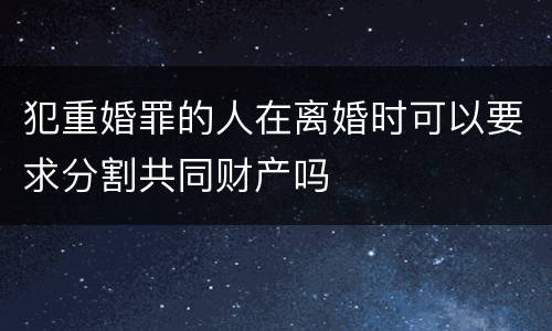 犯重婚罪的人在离婚时可以要求分割共同财产吗