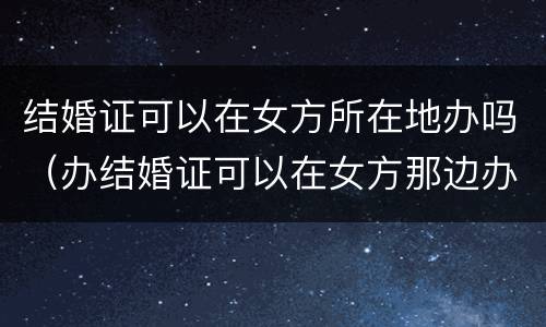 结婚证可以在女方所在地办吗（办结婚证可以在女方那边办吗）