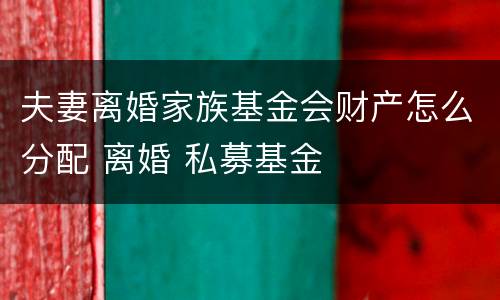 夫妻离婚家族基金会财产怎么分配 离婚 私募基金