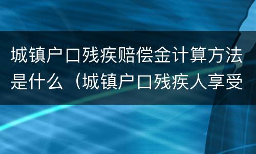 城镇户口残疾赔偿金计算方法是什么（城镇户口残疾人享受待遇）