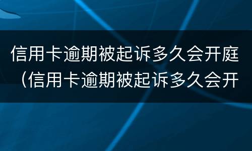 信用卡逾期被起诉多久会开庭（信用卡逾期被起诉多久会开庭审理）